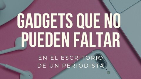 Gadgets que no pueden faltar en el escritorio de un periodista